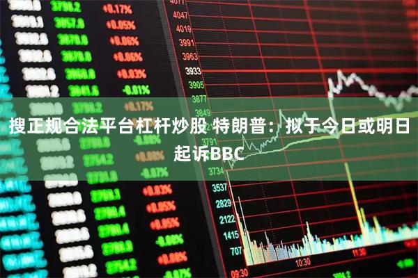 搜正规合法平台杠杆炒股 特朗普:拟于今日或明日起诉BBC