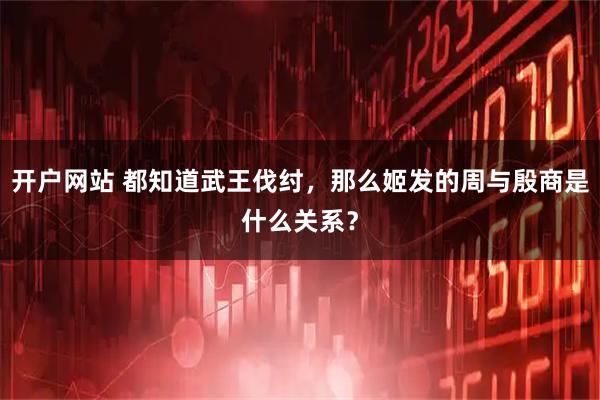 开户网站 都知道武王伐纣，那么姬发的周与殷商是什么关系？