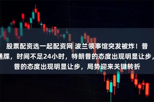 股票配资选一起配资网 波兰领事馆突发被炸！普京火速对美国发出通牒，时间不足24小时，特朗普的态度出现明显让步，局势迎来关键转折